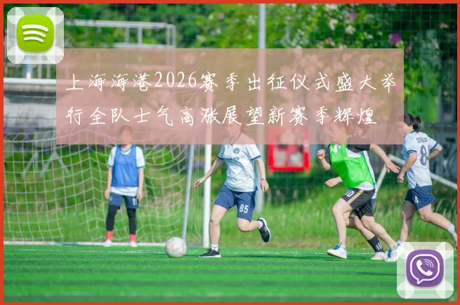 上海海港2026赛季出征仪式盛大举行全队士气高涨展望新赛季辉煌