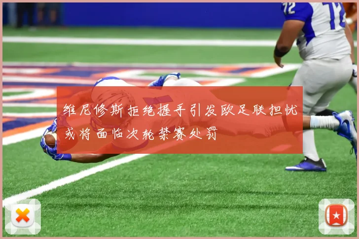 维尼修斯拒绝握手引发欧足联担忧或将面临次轮禁赛处罚
