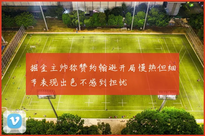掘金主帅称赞约翰逊开局慢热但细节表现出色不感到担忧