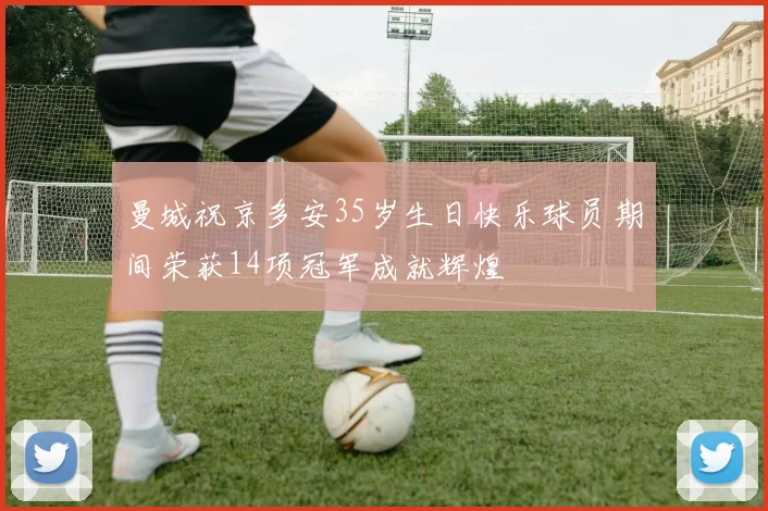 曼城祝京多安35岁生日快乐球员期间荣获14项冠军成就辉煌