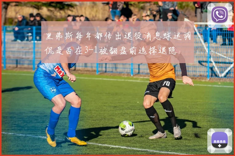 里弗斯每年都传出退役消息球迷调侃是否在3-1被翻盘前选择退隐
