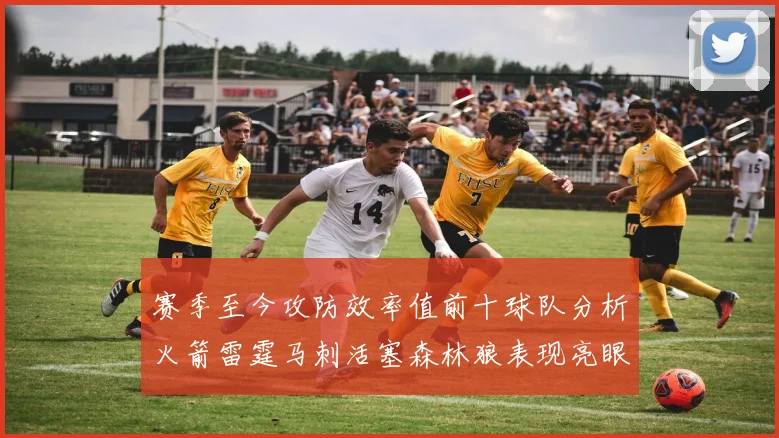 赛季至今攻防效率值前十球队分析火箭雷霆马刺活塞森林狼表现亮眼