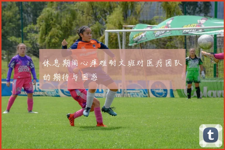 休息期间心痒难耐文班对医疗团队的期待与困惑