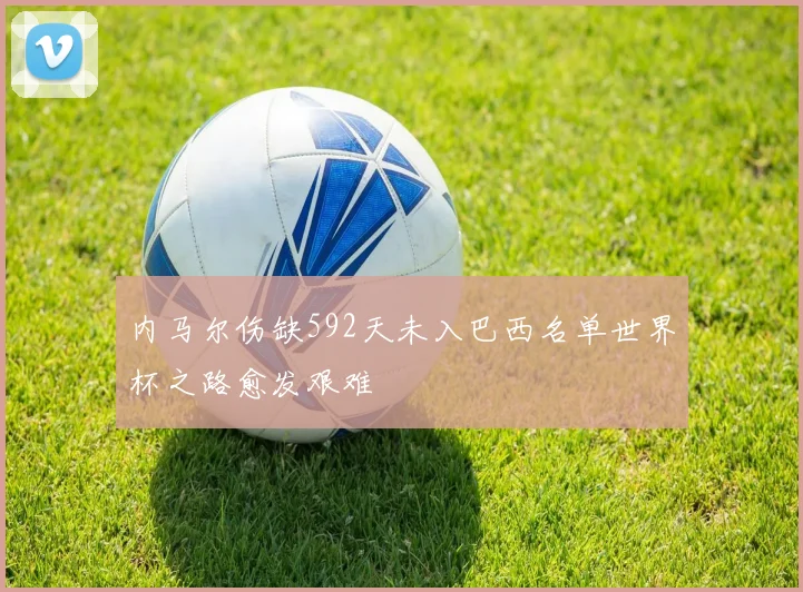 内马尔伤缺592天未入巴西名单世界杯之路愈发艰难