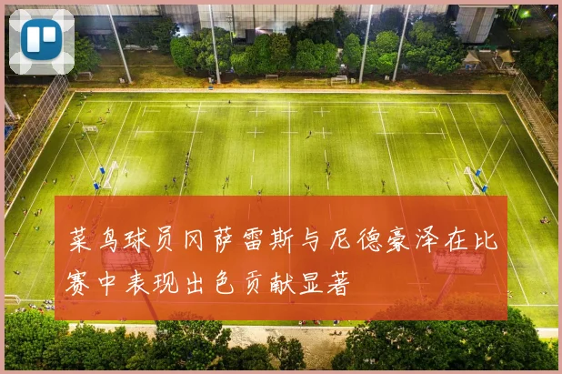 菜鸟球员冈萨雷斯与尼德豪泽在比赛中表现出色贡献显著