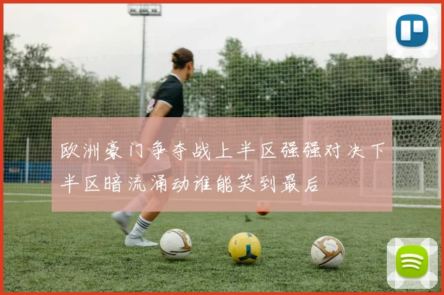 欧洲豪门争夺战上半区强强对决下半区暗流涌动谁能笑到最后
