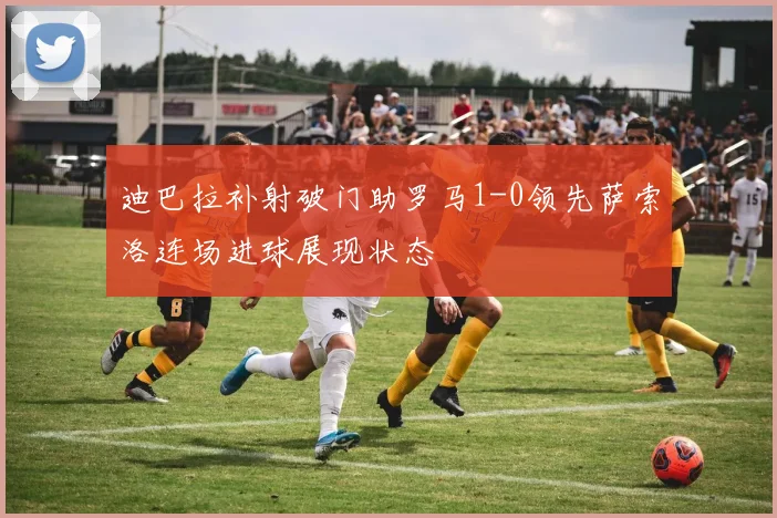迪巴拉补射破门助罗马1-0领先萨索洛连场进球展现状态