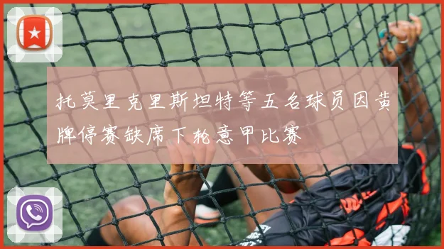 托莫里克里斯坦特等五名球员因黄牌停赛缺席下轮意甲比赛