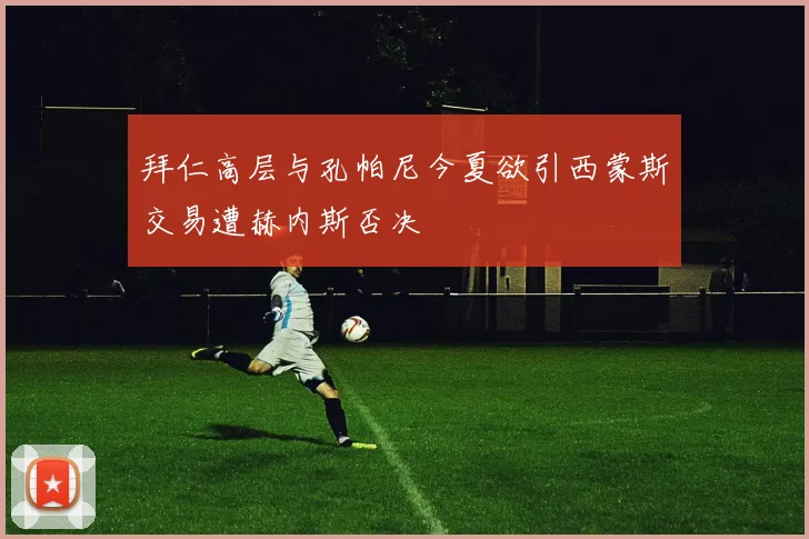 拜仁高层与孔帕尼今夏欲引西蒙斯交易遭赫内斯否决