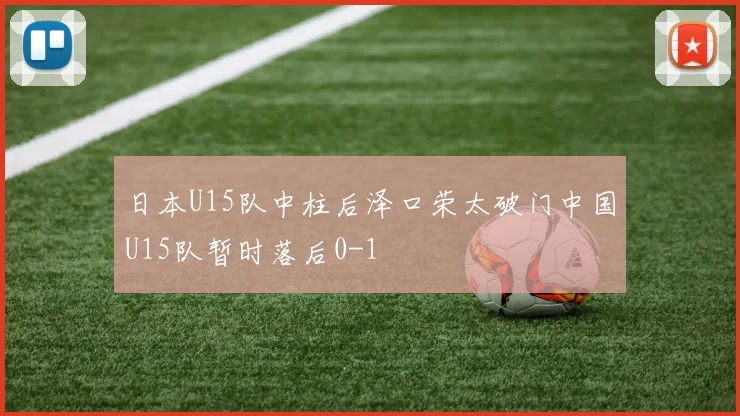日本U15队中柱后泽口荣太破门中国U15队暂时落后0-1