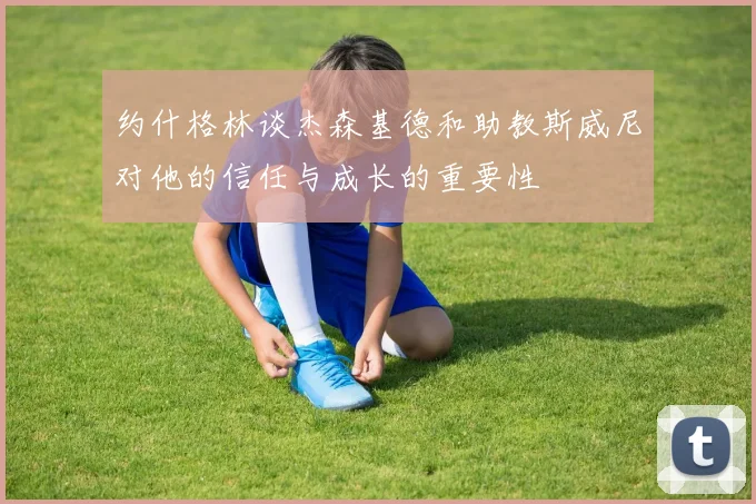 约什格林谈杰森基德和助教斯威尼对他的信任与成长的重要性