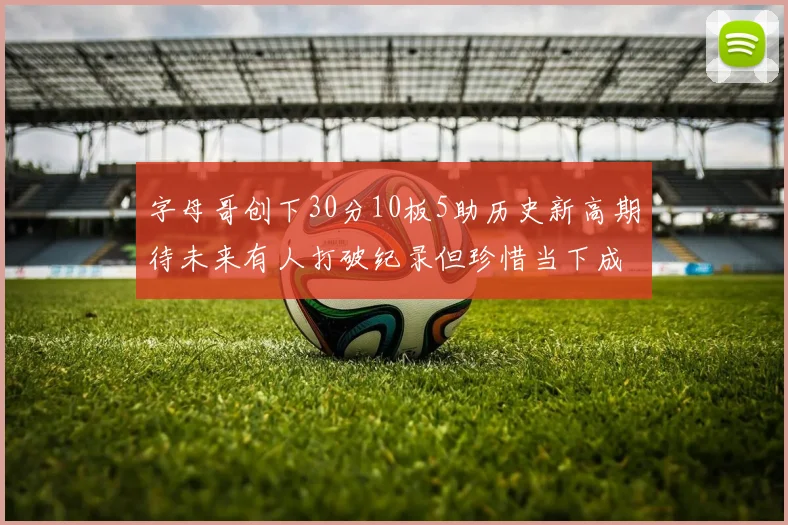 字母哥创下30分10板5助历史新高期待未来有人打破纪录但珍惜当下成就