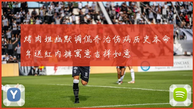 烤肉姐幽默调侃乔治伤病历史本命年送红内裤寓意吉祥如意