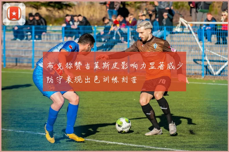 布克称赞吉莱斯皮影响力显著威少防守表现出色训练刻苦