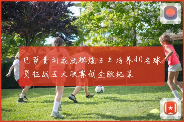 巴萨青训成就辉煌去年培养40名球员征战五大联赛创全欧纪录