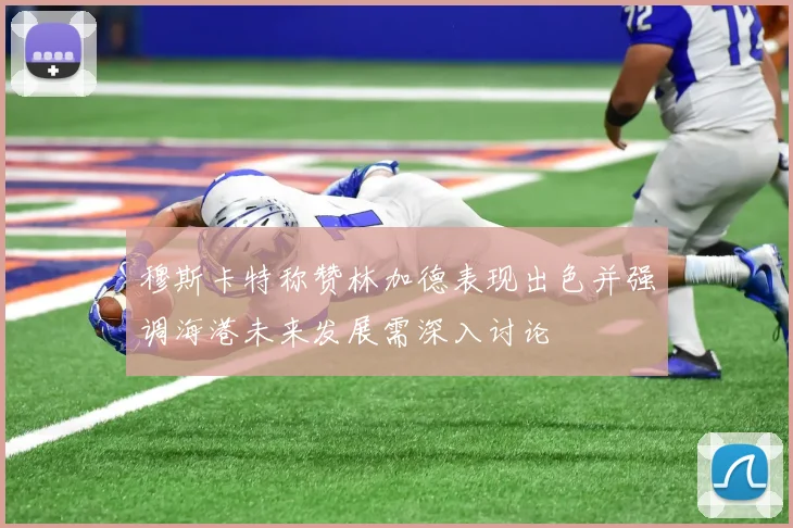 穆斯卡特称赞林加德表现出色并强调海港未来发展需深入讨论