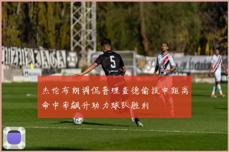 杰伦布朗调侃普理查德偷技中距离命中率飙升助力球队胜利