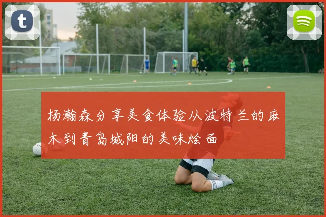 杨瀚森分享美食体验从波特兰的麻木到青岛城阳的美味烩面