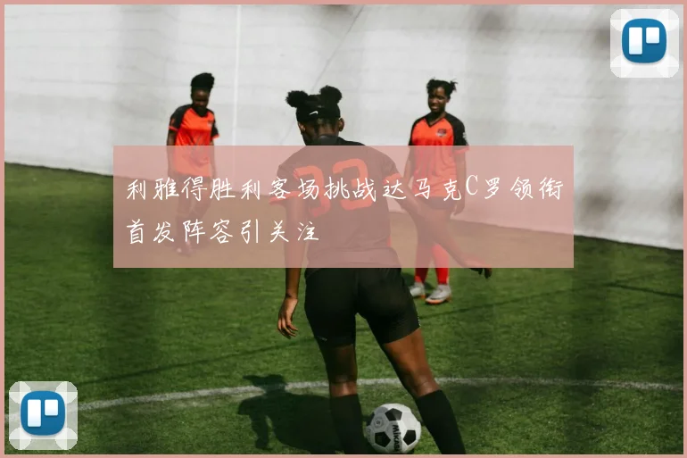 利雅得胜利客场挑战达马克C罗领衔首发阵容引关注
