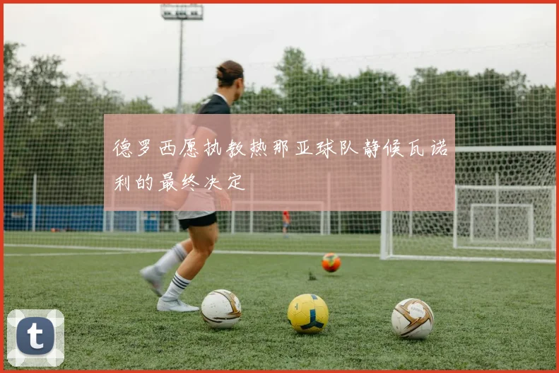 德罗西愿执教热那亚球队静候瓦诺利的最终决定