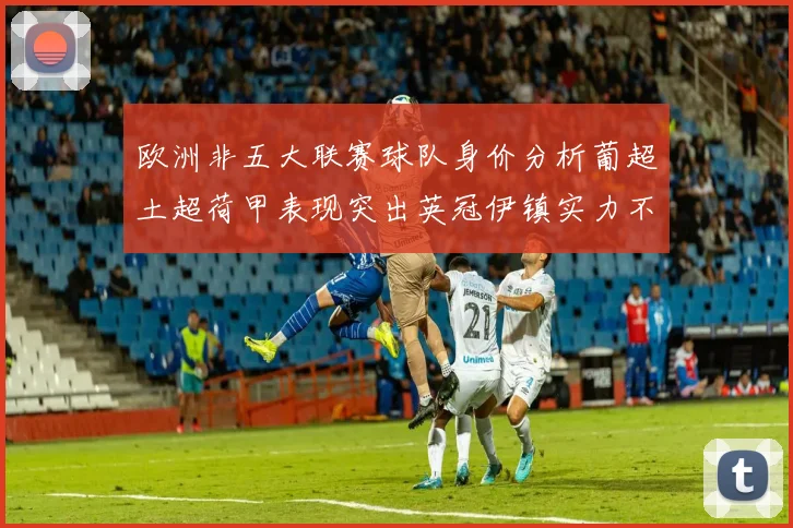 欧洲非五大联赛球队身价分析葡超土超荷甲表现突出英冠伊镇实力不容小觑