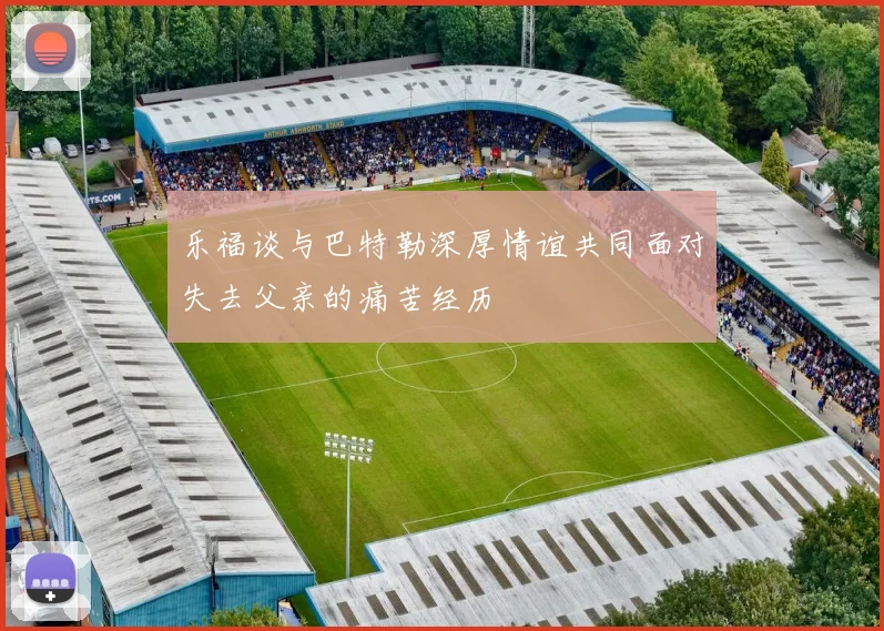 乐福谈与巴特勒深厚情谊共同面对失去父亲的痛苦经历