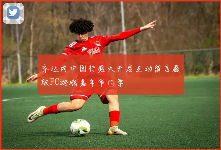 齐达内中国行盛大开启互动留言赢取FC游戏嘉年华门票