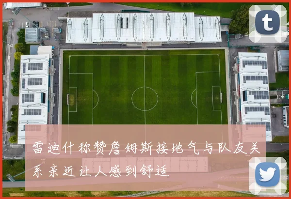 雷迪什称赞詹姆斯接地气与队友关系亲近让人感到舒适