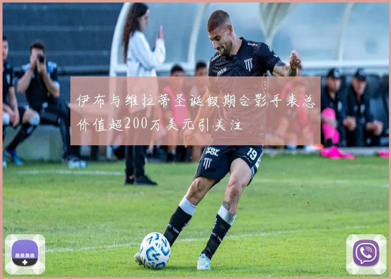 伊布与维拉蒂圣诞假期合影手表总价值超200万美元引关注
