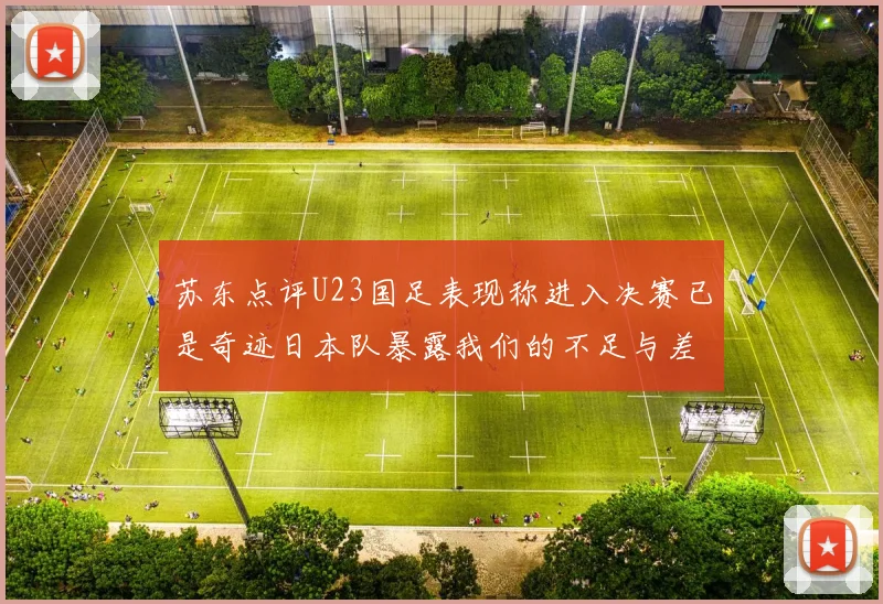 苏东点评U23国足表现称进入决赛已是奇迹日本队暴露我们的不足与差距