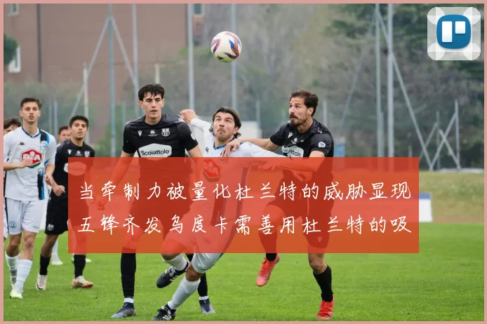 当牵制力被量化杜兰特的威胁显现五锋齐发乌度卡需善用杜兰特的吸引力