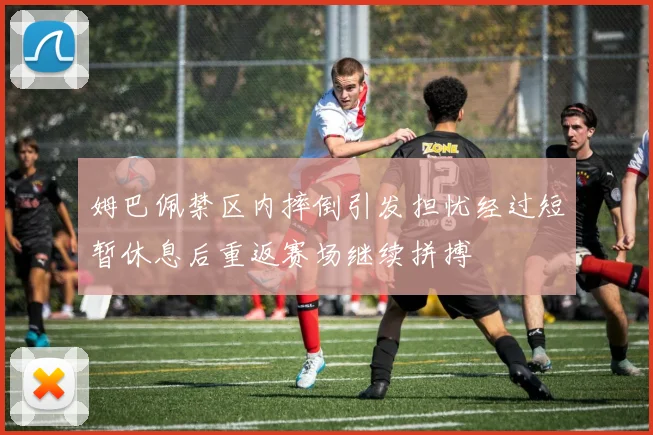 姆巴佩禁区内摔倒引发担忧经过短暂休息后重返赛场继续拼搏