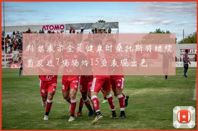 科尔表示全员健康时桑托斯将继续首发近7场场均15分表现出色