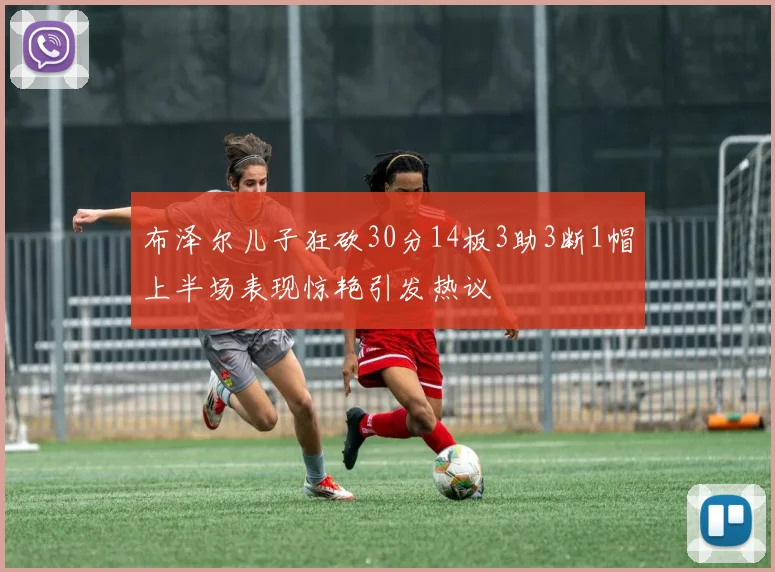 布泽尔儿子狂砍30分14板3助3断1帽上半场表现惊艳引发热议