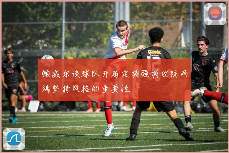 鲍威尔谈球队开局定调强调攻防两端坚持风格的重要性