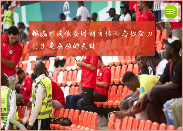 鲍威尔谈低谷时刻自信心态称努力付出是成功的关键