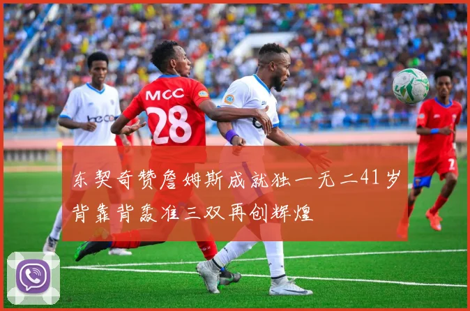 东契奇赞詹姆斯成就独一无二41岁背靠背轰准三双再创辉煌
