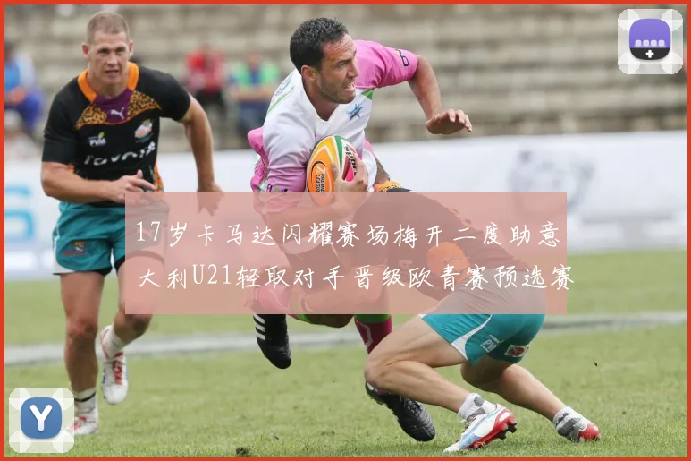17岁卡马达闪耀赛场梅开二度助意大利U21轻取对手晋级欧青赛预选赛