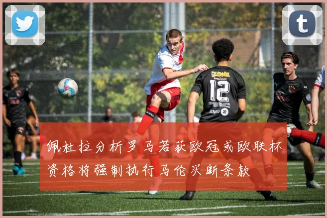 佩杜拉分析罗马若获欧冠或欧联杯资格将强制执行马伦买断条款