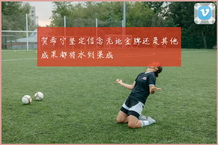 贺希宁坚定信念无论金牌还是其他成果都将水到渠成