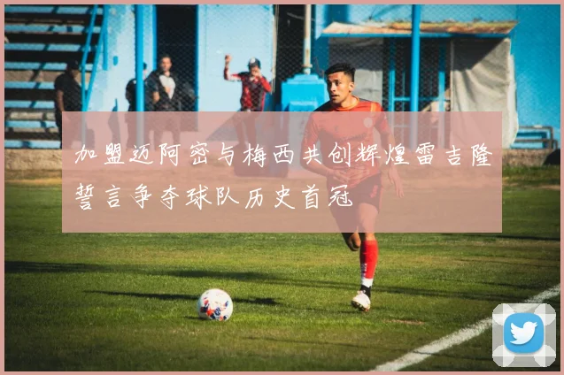 加盟迈阿密与梅西共创辉煌雷吉隆誓言争夺球队历史首冠