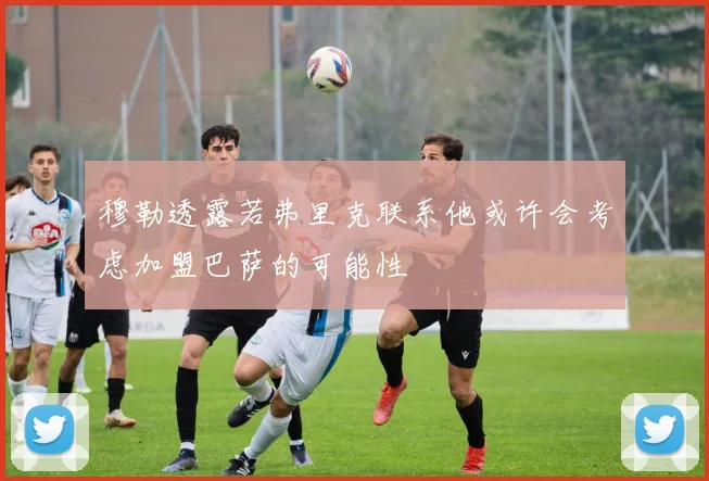 穆勒透露若弗里克联系他或许会考虑加盟巴萨的可能性
