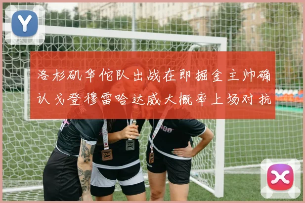 洛杉矶华佗队出战在即掘金主帅确认戈登穆雷哈达威大概率上场对抗湖人