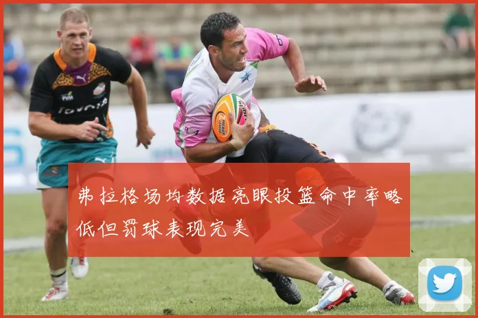 弗拉格场均数据亮眼投篮命中率略低但罚球表现完美