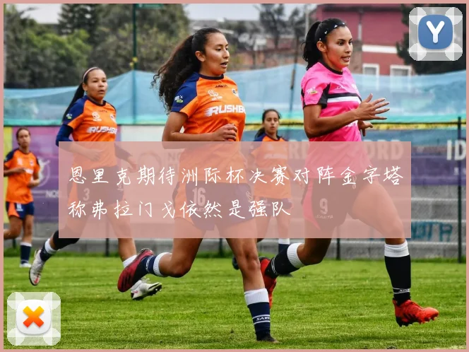恩里克期待洲际杯决赛对阵金字塔称弗拉门戈依然是强队