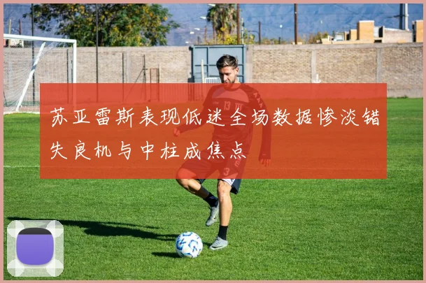 苏亚雷斯表现低迷全场数据惨淡错失良机与中柱成焦点