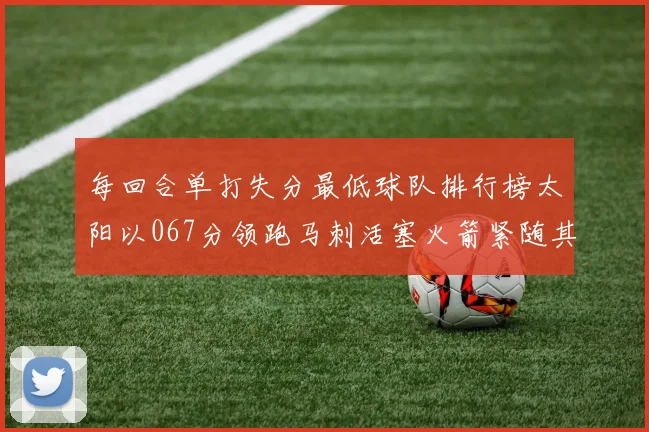 每回合单打失分最低球队排行榜太阳以067分领跑马刺活塞火箭紧随其后