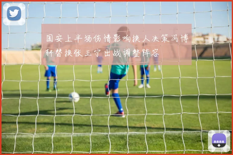 国安上半场伤情影响换人决策冯博轩替换张玉宁出战调整阵容
