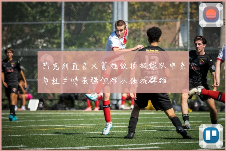 巴克利直言火箭难敌顶级球队申京与杜兰特虽强但难以独抗群雄