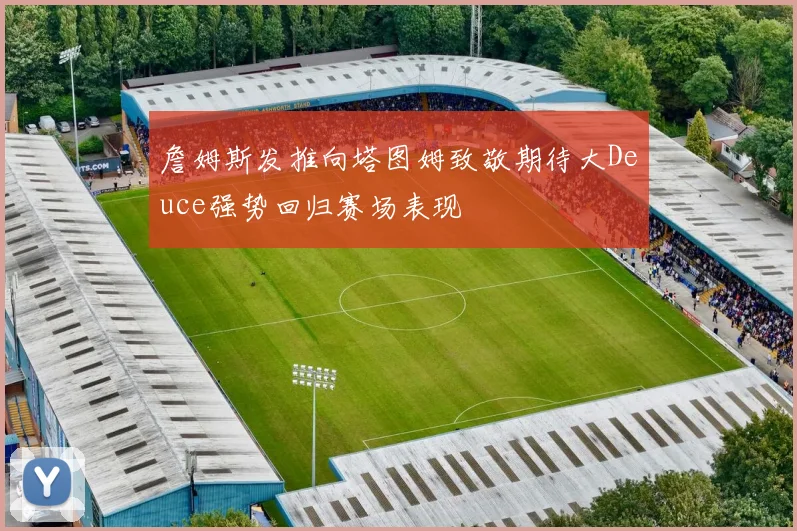 詹姆斯发推向塔图姆致敬期待大Deuce强势回归赛场表现